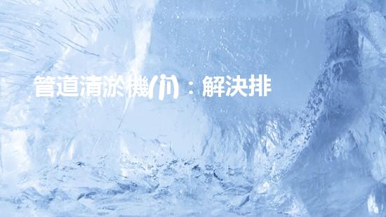 管道清淤機(jī)：解決排水難題的利器，你知道它的規(guī)格參數(shù)嗎？